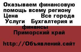 Оказываем финансовую помощь всему региону › Цена ­ 1 111 - Все города Услуги » Бухгалтерия и финансы   . Приморский край